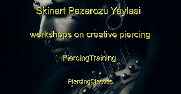 Skinart Pazarozu Yaylasi workshops on creative piercing | #PiercingTraining #PiercingClasses #SkinartTraining-Turkey