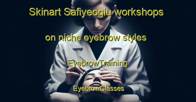 Skinart Safiyeoglu workshops on niche eyebrow styles | EyebrowTraining | EyebrowClasses | SkinartTraining-Turkey