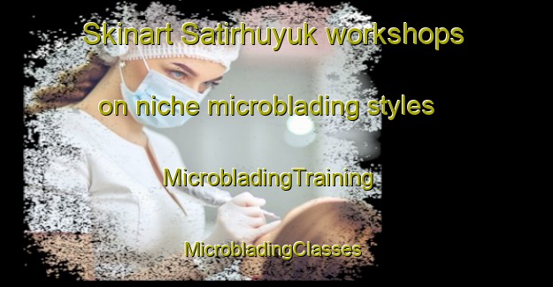 Skinart Satirhuyuk workshops on niche microblading styles | MicrobladingTraining | MicrobladingClasses | SkinartTraining-Turkey