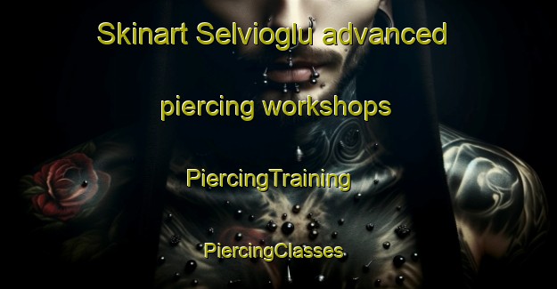 Skinart Selvioglu advanced piercing workshops | PiercingTraining | PiercingClasses | SkinartTraining-Turkey