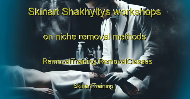 Skinart Shakhyltys workshops on niche removal methods | #RemovalTraining #RemovalClasses #SkinartTraining-Turkey