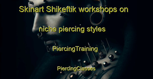 Skinart Shikeftik workshops on niche piercing styles | #PiercingTraining #PiercingClasses #SkinartTraining-Turkey