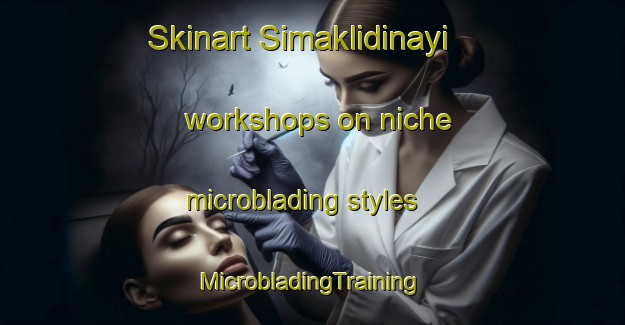 Skinart Simaklidinayi workshops on niche microblading styles | #MicrobladingTraining #MicrobladingClasses #SkinartTraining-Turkey