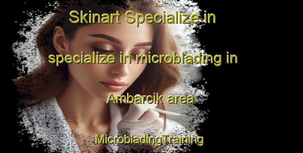 Skinart Specialize in specialize in microblading in Ambarcik area | #MicrobladingTraining #MicrobladingClasses #SkinartTraining-Turkey