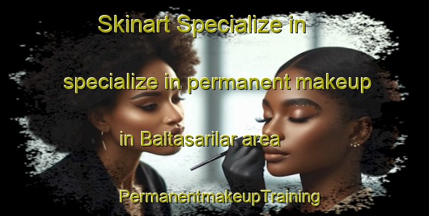 Skinart Specialize in specialize in permanent makeup in Baltasarilar area | PermanentmakeupTraining | PermanentmakeupClasses | SkinartTraining-Turkey
