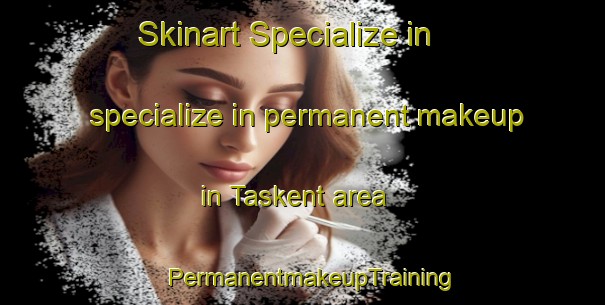 Skinart Specialize in specialize in permanent makeup in Taskent area | PermanentmakeupTraining | PermanentmakeupClasses | SkinartTraining-Turkey