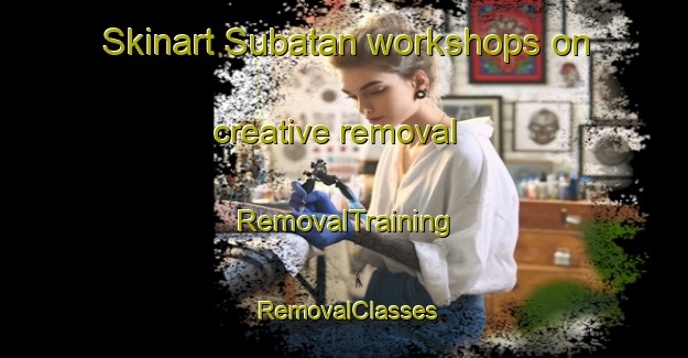 Skinart Subatan workshops on creative removal | RemovalTraining | RemovalClasses | SkinartTraining-Turkey