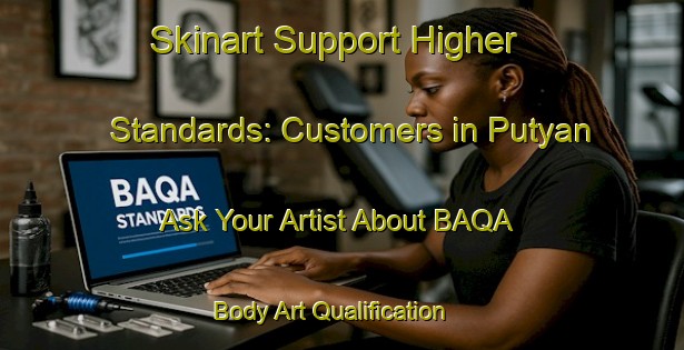 Skinart Support Higher Standards: Customers in Putyan - Ask Your Artist About BAQA | Body Art Qualification Authority | BAQA-Turkey