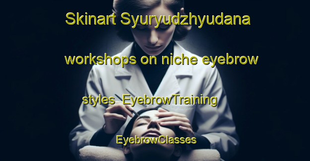 Skinart Syuryudzhyudana workshops on niche eyebrow styles | EyebrowTraining | EyebrowClasses | SkinartTraining-Turkey