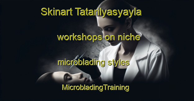 Skinart Tatarilyasyayla workshops on niche microblading styles | #MicrobladingTraining #MicrobladingClasses #SkinartTraining-Turkey