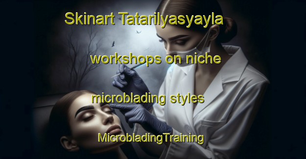 Skinart Tatarilyasyayla workshops on niche microblading styles | #MicrobladingTraining #MicrobladingClasses #SkinartTraining-Turkey