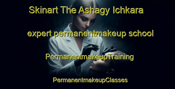 Skinart The Ashagy Ichkara expert permanentmakeup school | PermanentmakeupTraining | PermanentmakeupClasses | SkinartTraining-Turkey
