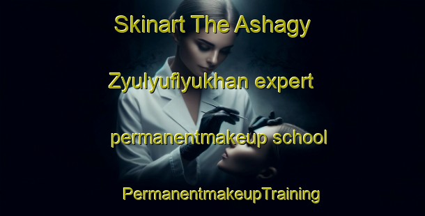 Skinart The Ashagy Zyulyuflyukhan expert permanentmakeup school | #PermanentmakeupTraining #PermanentmakeupClasses #SkinartTraining-Turkey