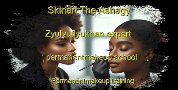 Skinart The Ashagy Zyulyuflyukhan expert permanentmakeup school | #PermanentmakeupTraining #PermanentmakeupClasses #SkinartTraining-Turkey