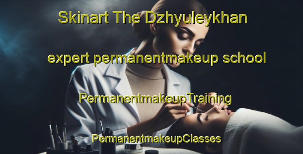 Skinart The Dzhyuleykhan expert permanentmakeup school | PermanentmakeupTraining | PermanentmakeupClasses | SkinartTraining-Turkey