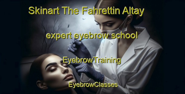 Skinart The Fahrettin Altay expert eyebrow school | EyebrowTraining | EyebrowClasses | SkinartTraining-Turkey