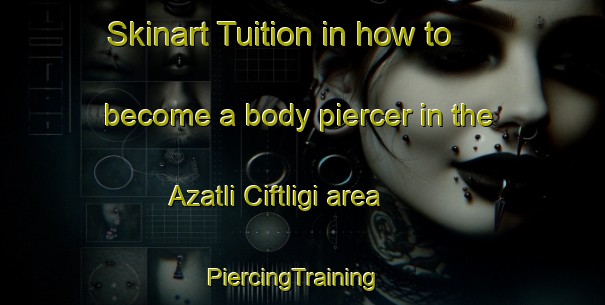 Skinart Tuition in how to become a body piercer in the Azatli Ciftligi area | PiercingTraining | PiercingClasses | SkinartTraining-Turkey