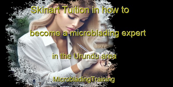 Skinart Tuition in how to become a microblading expert in the Urundu area | MicrobladingTraining | MicrobladingClasses | SkinartTraining-Turkey
