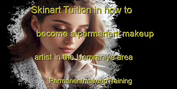 Skinart Tuition in how to become a permanent makeup artist in the Uemraniye area | PermanentmakeupTraining | PermanentmakeupClasses | SkinartTraining-Turkey