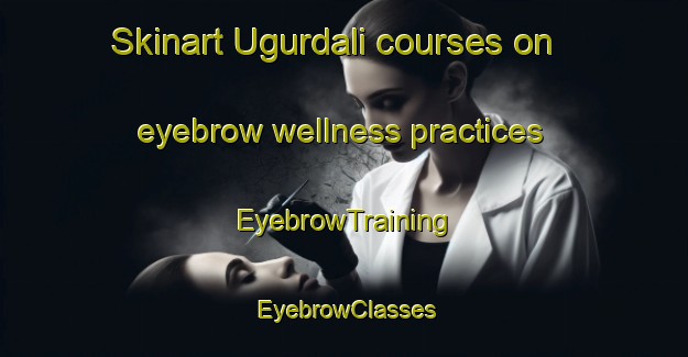 Skinart Ugurdali courses on eyebrow wellness practices | EyebrowTraining | EyebrowClasses | SkinartTraining-Turkey