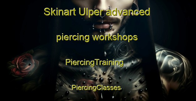 Skinart Ulper advanced piercing workshops | PiercingTraining | PiercingClasses | SkinartTraining-Turkey