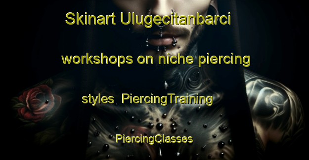 Skinart Ulugecitanbarci workshops on niche piercing styles | #PiercingTraining #PiercingClasses #SkinartTraining-Turkey