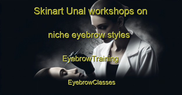 Skinart Unal workshops on niche eyebrow styles | EyebrowTraining | EyebrowClasses | SkinartTraining-Turkey