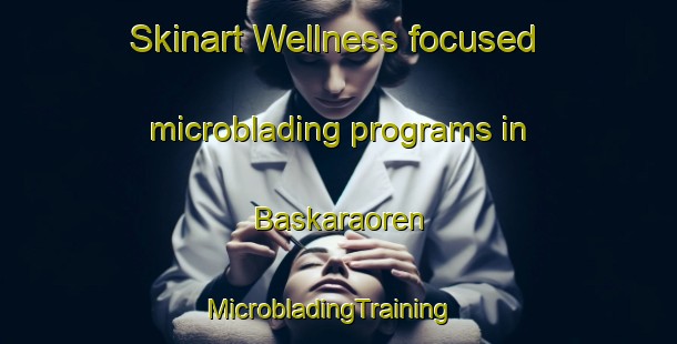 Skinart Wellness-focused microblading programs in Baskaraoren | MicrobladingTraining | MicrobladingClasses | SkinartTraining-Turkey