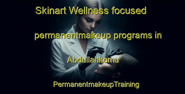 Skinart Wellness-focused permanentmakeup programs in Abdullahkomu | #PermanentmakeupTraining #PermanentmakeupClasses #SkinartTraining-Turkey