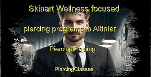 Skinart Wellness-focused piercing programs in Altinlar | PiercingTraining | PiercingClasses | SkinartTraining-Turkey