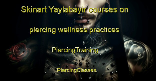 Skinart Yaylabayir courses on piercing wellness practices | PiercingTraining | PiercingClasses | SkinartTraining-Turkey