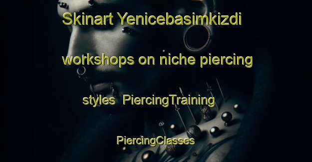 Skinart Yenicebasimkizdi workshops on niche piercing styles | #PiercingTraining #PiercingClasses #SkinartTraining-Turkey