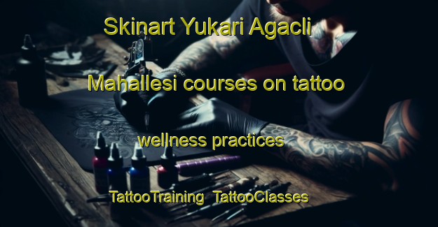 Skinart Yukari Agacli Mahallesi courses on tattoo wellness practices | TattooTraining | TattooClasses | SkinartTraining-Turkey