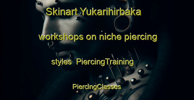 Skinart Yukarihirbaka workshops on niche piercing styles | #PiercingTraining #PiercingClasses #SkinartTraining-Turkey