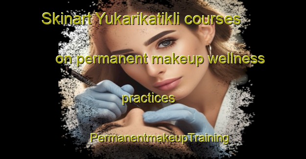 Skinart Yukarikatikli courses on permanent makeup wellness practices | #PermanentmakeupTraining #PermanentmakeupClasses #SkinartTraining-Turkey