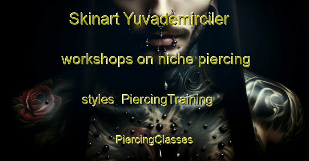 Skinart Yuvademirciler workshops on niche piercing styles | #PiercingTraining #PiercingClasses #SkinartTraining-Turkey